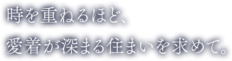 時を重ねるほど、愛着が深る住まいを求めて。