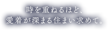 時を重ねるほど、愛着が深る住まいを求めて。